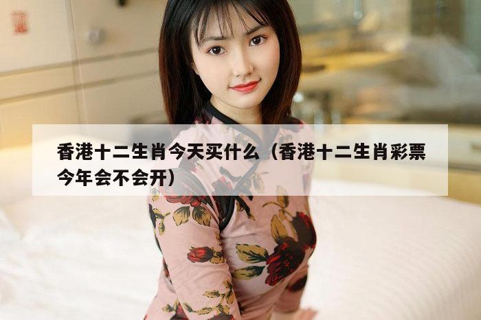 香港十二生肖今天买什么（香港十二生肖彩票今年会不会开）