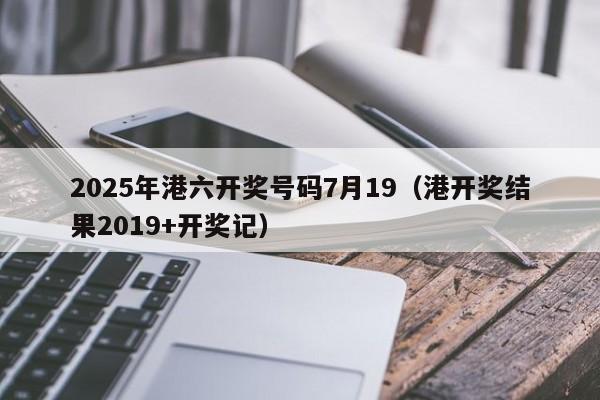 2025年港六开奖号码7月19（港开奖结果2019+开奖记）