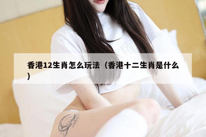 香港12生肖怎么玩法（香港十二生肖是什么）