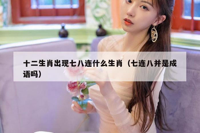 十二生肖出现七八连什么生肖（七连八并是成语吗）