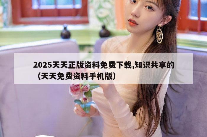 2025天天正版资料免费下载,知识共享的（天天免费资料手机版）
