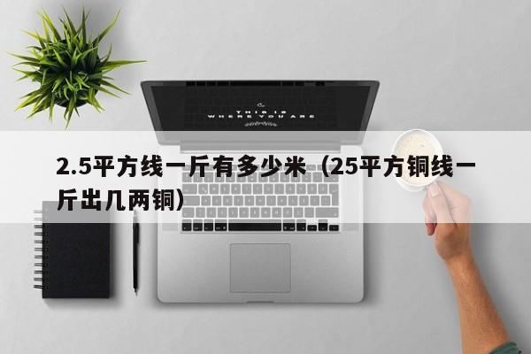 2.5平方线一斤有多少米（25平方铜线一斤出几两铜）
